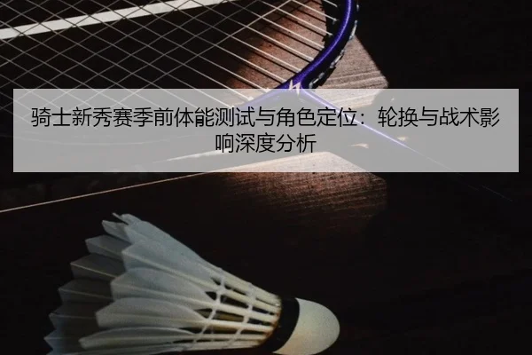 骑士新秀赛季前体能测试与角色定位：轮换与战术影响深度分析